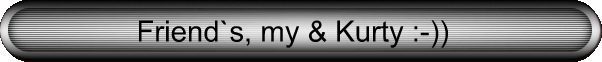 Friend`s, my & Kurty :-))